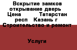 Вскрытие замков открывание дверь › Цена ­ 500 - Татарстан респ., Казань г. Строительство и ремонт » Услуги   . Татарстан респ.,Казань г.